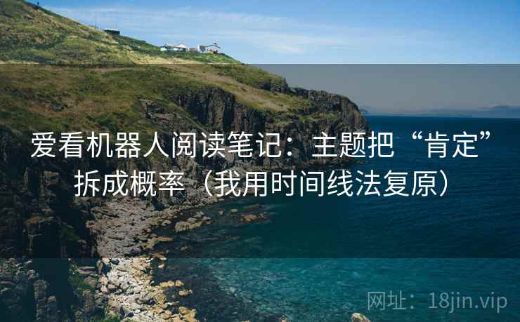 爱看机器人阅读笔记：主题把“肯定”拆成概率（我用时间线法复原）