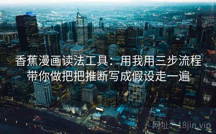 香蕉漫画读法工具：用我用三步流程带你做把把推断写成假设走一遍