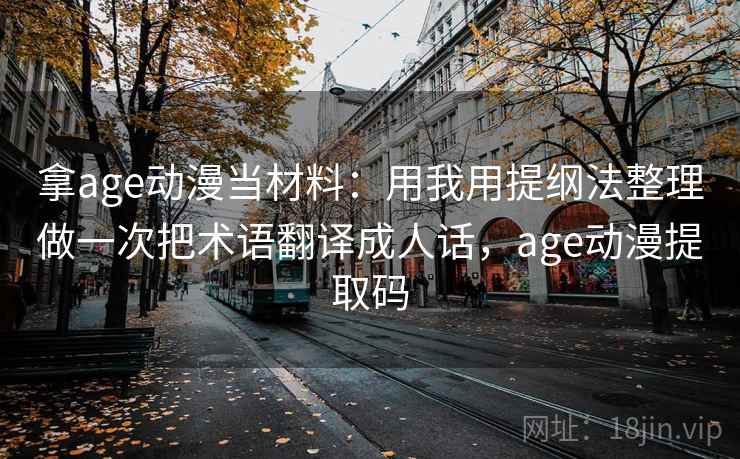 拿age动漫当材料：用我用提纲法整理做一次把术语翻译成人话，age动漫提取码