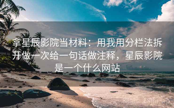拿星辰影院当材料：用我用分栏法拆开做一次给一句话做注释，星辰影院是一个什么网站