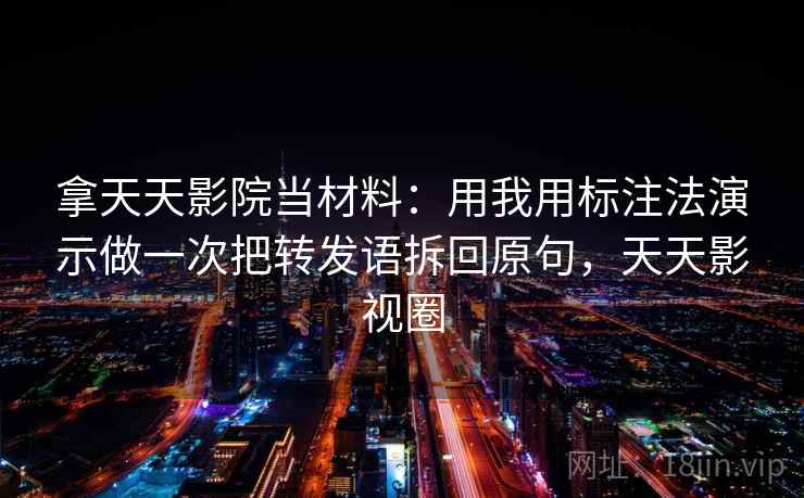 拿天天影院当材料：用我用标注法演示做一次把转发语拆回原句，天天影视圈