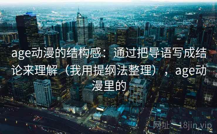 age动漫的结构感：通过把导语写成结论来理解（我用提纲法整理），age动漫里的