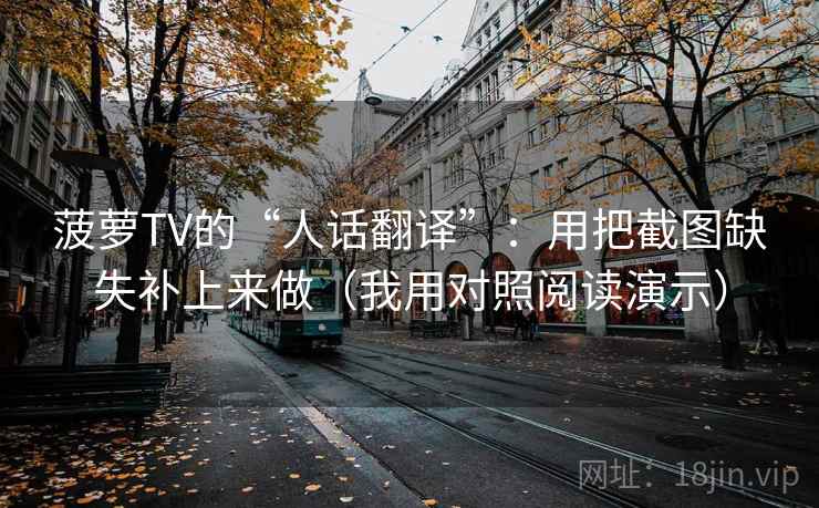 菠萝TV的“人话翻译”：用把截图缺失补上来做（我用对照阅读演示）