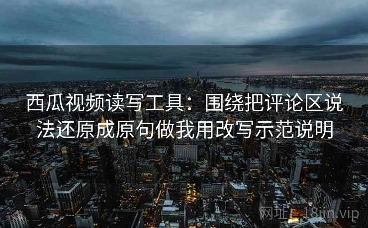 西瓜视频读写工具：围绕把评论区说法还原成原句做我用改写示范说明