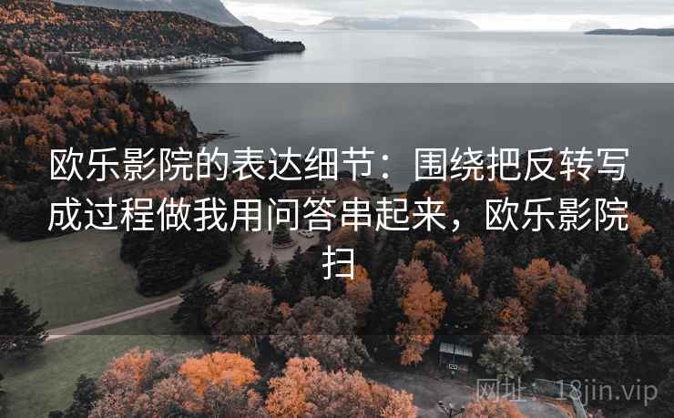 欧乐影院的表达细节：围绕把反转写成过程做我用问答串起来，欧乐影院扫