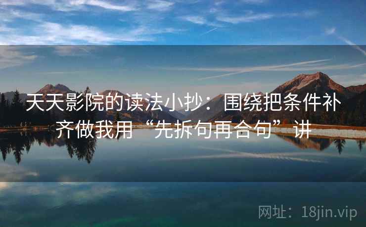天天影院的读法小抄：围绕把条件补齐做我用“先拆句再合句”讲