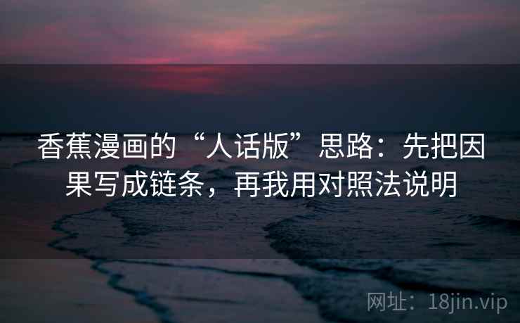 香蕉漫画的“人话版”思路:先把因果写成链条,再我用对照法说明 香蕉漫画的“人话版”思路:先把因果写成链条,再我用对照法说明