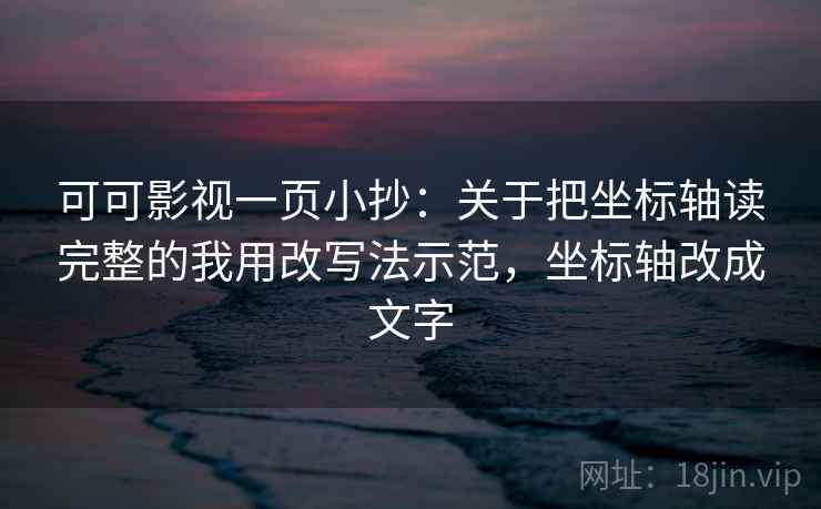 可可影视一页小抄：关于把坐标轴读完整的我用改写法示范，坐标轴改成文字