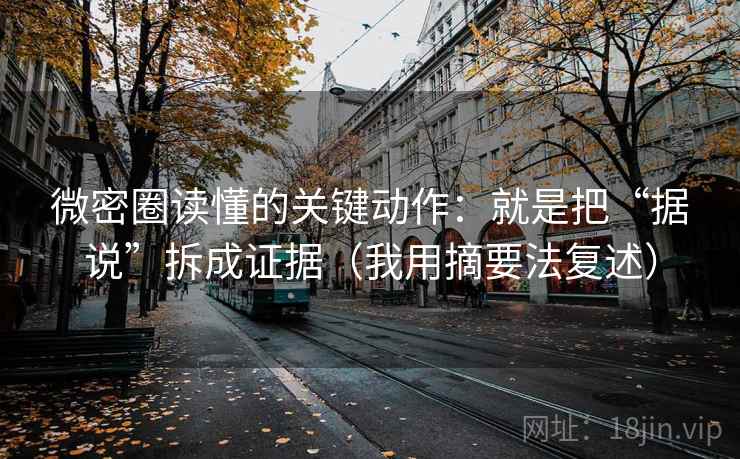 微密圈读懂的关键动作：就是把“据说”拆成证据（我用摘要法复述）