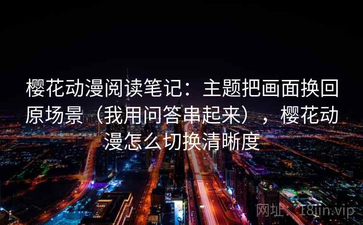 樱花动漫阅读笔记：主题把画面换回原场景（我用问答串起来），樱花动漫怎么切换清晰度