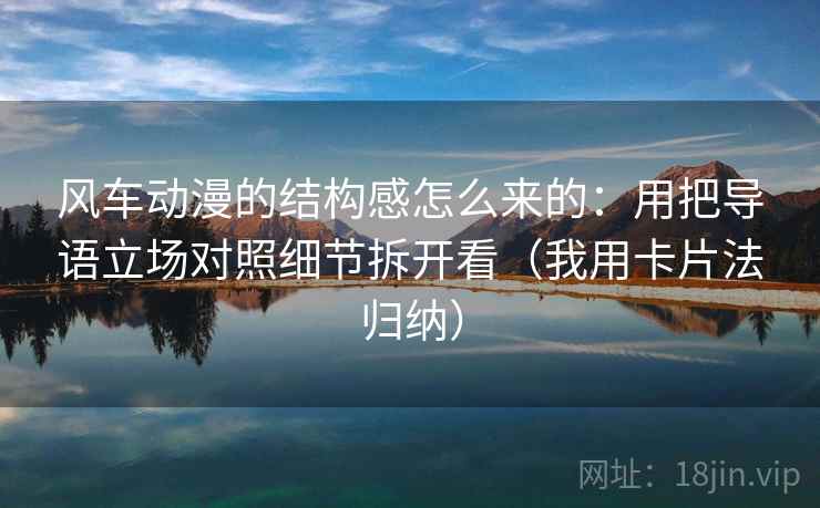 风车动漫的结构感怎么来的:用把导语立场对照细节拆开看(我用卡片法归纳) 风车动漫的结构感怎么来的:用把导语立场对照细节拆开看(我用卡片法归纳)