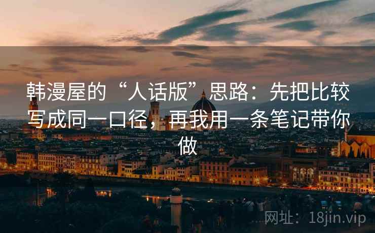 韩漫屋的“人话版”思路:先把比较写成同一口径,再我用一条笔记带你做 韩漫屋的“人话版”思路:先把比较写成同一口径,再我用一条笔记带你做