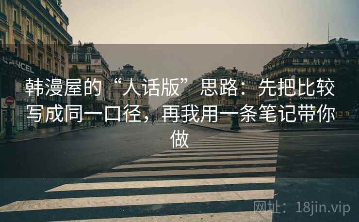 韩漫屋的“人话版”思路:先把比较写成同一口径,再我用一条笔记带你做 韩漫屋的“人话版”思路:先把比较写成同一口径,再我用一条笔记带你做