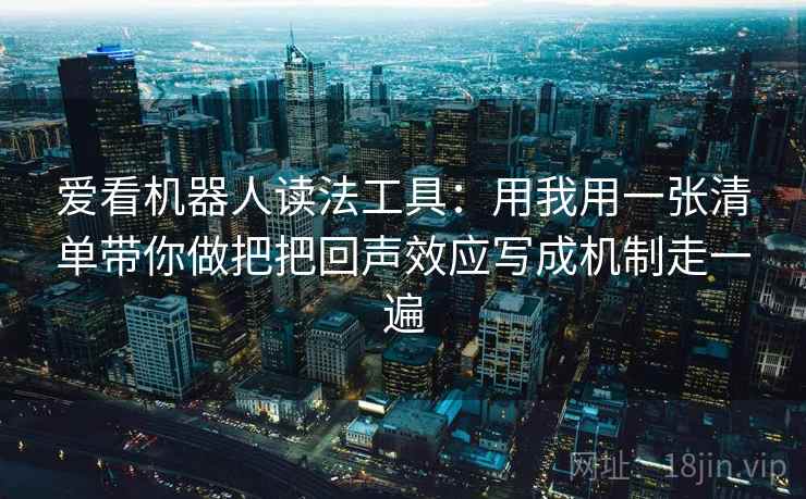 爱看机器人读法工具：用我用一张清单带你做把把回声效应写成机制走一遍