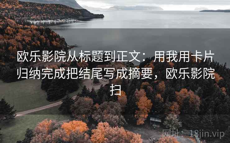 欧乐影院从标题到正文:用我用卡片归纳完成把结尾写成摘要,欧乐影院扫 欧乐影院从标题到正文:用我用卡片归纳完成把结尾写成摘要,欧乐影院扫