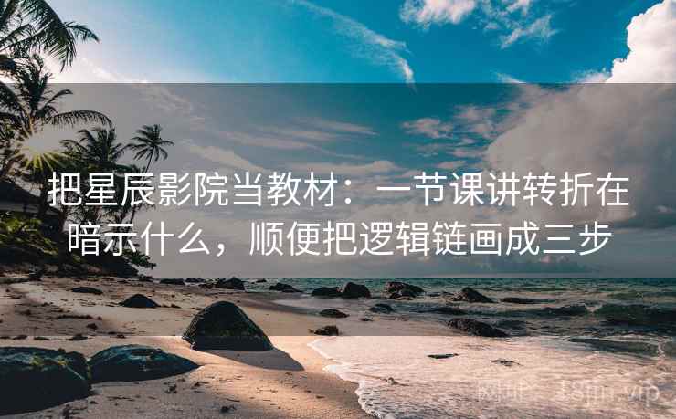 把星辰影院当教材：一节课讲转折在暗示什么，顺便把逻辑链画成三步