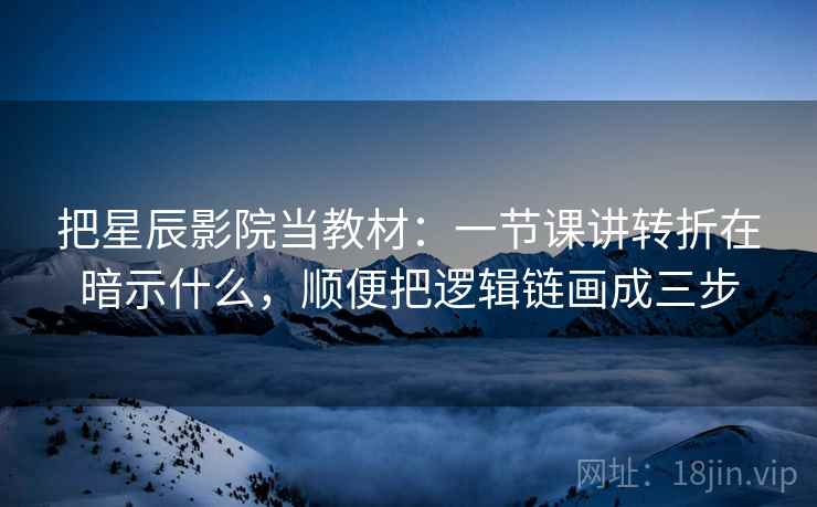 把星辰影院当教材：一节课讲转折在暗示什么，顺便把逻辑链画成三步