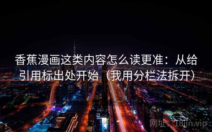 香蕉漫画这类内容怎么读更准:从给引用标出处开始(我用分栏法拆开) 香蕉漫画这类内容怎么读更准:从给引用标出处开始(我用分栏法拆开)