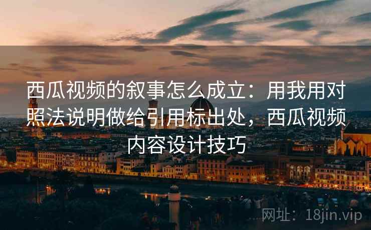 西瓜视频的叙事怎么成立:用我用对照法说明做给引用标出处,西瓜视频内容设计技巧 西瓜视频的叙事怎么成立:用我用对照法说明做给引用标出处,西瓜视频内容设计技巧