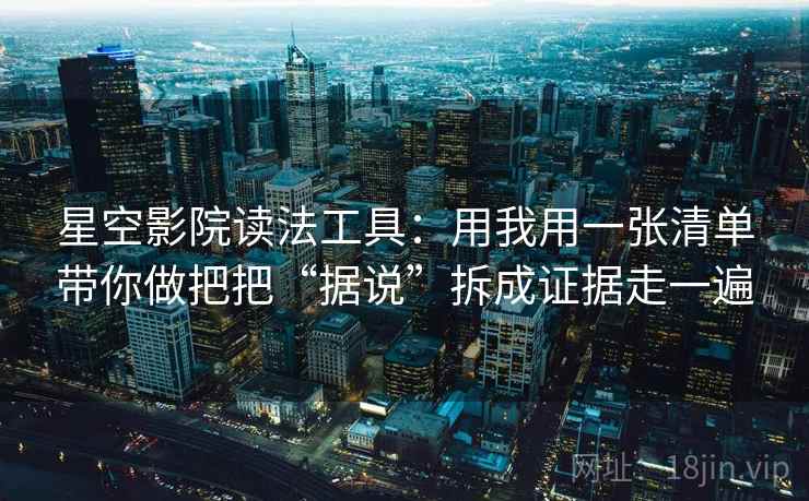 星空影院读法工具:用我用一张清单带你做把把“据说”拆成证据走一遍 星空影院读法工具:用我用一张清单带你做把把“据说”拆成证据走一遍