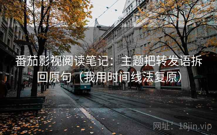 番茄影视阅读笔记:主题把转发语拆回原句(我用时间线法复原) 番茄影视阅读笔记:主题把转发语拆回原句(我用时间线法复原)