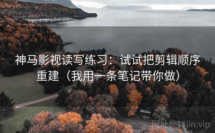 神马影视读写练习:试试把剪辑顺序重建(我用一条笔记带你做) 神马影视读写练习:试试把剪辑顺序重建(我用一条笔记带你做)