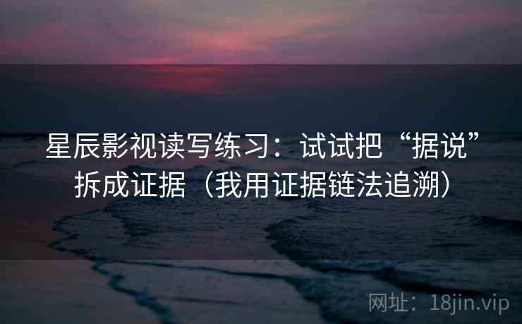 星辰影视读写练习：试试把“据说”拆成证据（我用证据链法追溯）