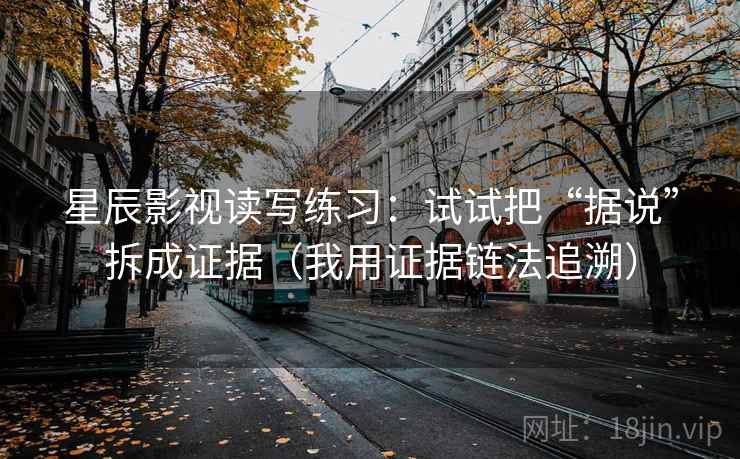 星辰影视读写练习：试试把“据说”拆成证据（我用证据链法追溯）