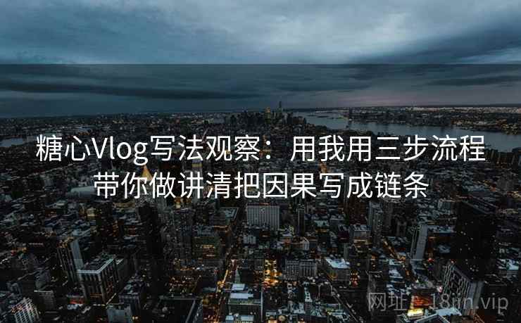 糖心Vlog写法观察:用我用三步流程带你做讲清把因果写成链条 糖心Vlog写法观察:用我用三步流程带你做讲清把因果写成链条