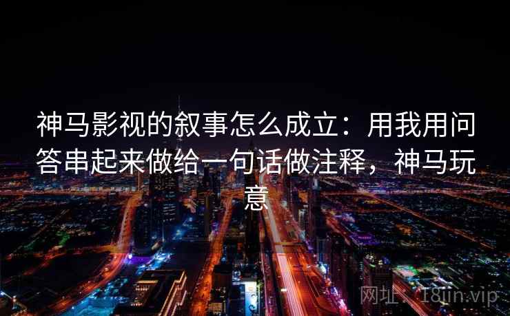 神马影视的叙事怎么成立：用我用问答串起来做给一句话做注释，神马玩意