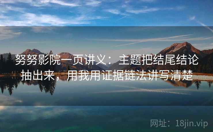 努努影院一页讲义：主题把结尾结论抽出来，用我用证据链法讲写清楚