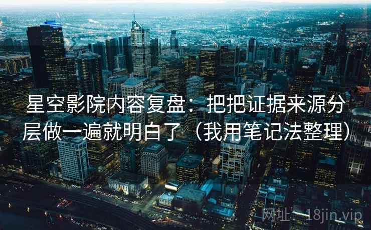 星空影院内容复盘:把把证据来源分层做一遍就明白了(我用笔记法整理) 星空影院内容复盘:把把证据来源分层做一遍就明白了(我用笔记法整理)