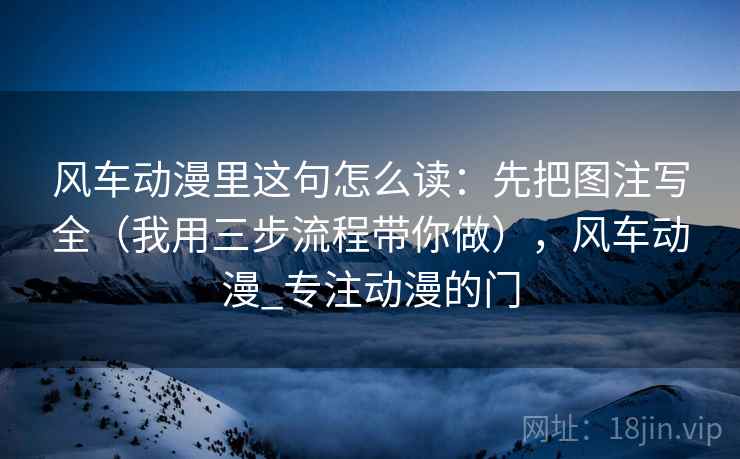 风车动漫里这句怎么读:先把图注写全(我用三步流程带你做),风车动漫_专注动漫的门 风车动漫里这句怎么读:先把图注写全(我用三步流程带你做),风车动漫_专注动漫的门