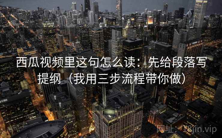 西瓜视频里这句怎么读:先给段落写提纲(我用三步流程带你做) 西瓜视频里这句怎么读:先给段落写提纲(我用三步流程带你做)