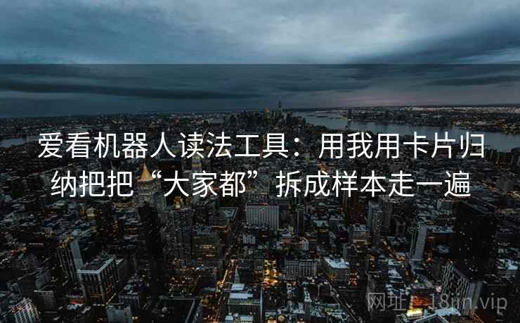 爱看机器人读法工具:用我用卡片归纳把把“大家都”拆成样本走一遍 爱看机器人读法工具:用我用卡片归纳把把“大家都”拆成样本走一遍