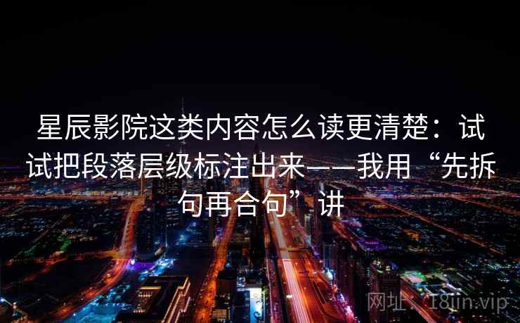 星辰影院这类内容怎么读更清楚：试试把段落层级标注出来——我用“先拆句再合句”讲
