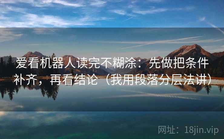 爱看机器人读完不糊涂:先做把条件补齐,再看结论(我用段落分层法讲) 爱看机器人读完不糊涂:先做把条件补齐,再看结论(我用段落分层法讲)