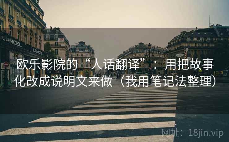 欧乐影院的“人话翻译”:用把故事化改成说明文来做(我用笔记法整理) 欧乐影院的“人话翻译”:用把故事化改成说明文来做(我用笔记法整理)