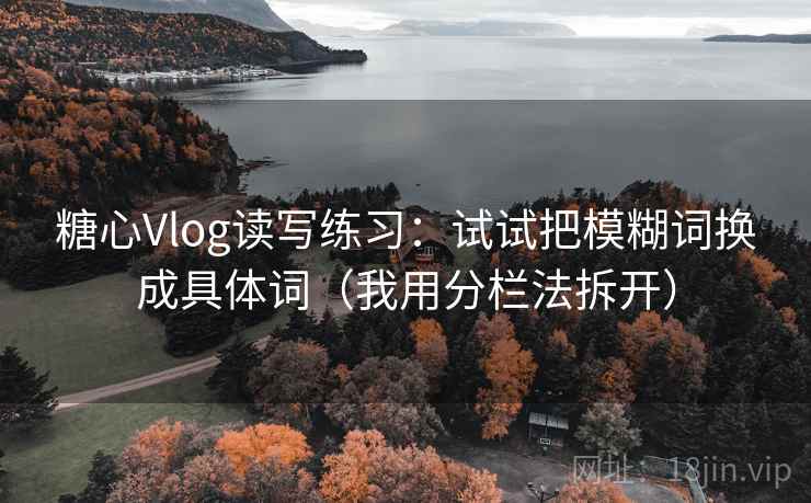 糖心Vlog读写练习：试试把模糊词换成具体词（我用分栏法拆开）