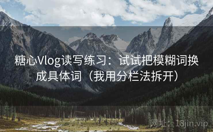 糖心Vlog读写练习：试试把模糊词换成具体词（我用分栏法拆开）