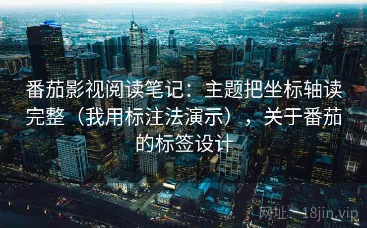 番茄影视阅读笔记：主题把坐标轴读完整（我用标注法演示），关于番茄的标签设计