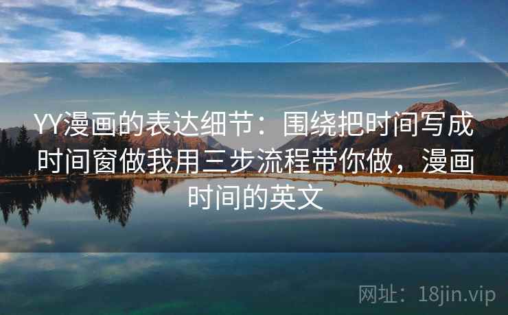 YY漫画的表达细节：围绕把时间写成时间窗做我用三步流程带你做，漫画时间的英文