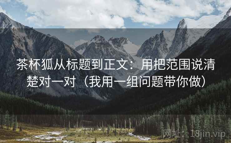 茶杯狐从标题到正文：用把范围说清楚对一对（我用一组问题带你做）